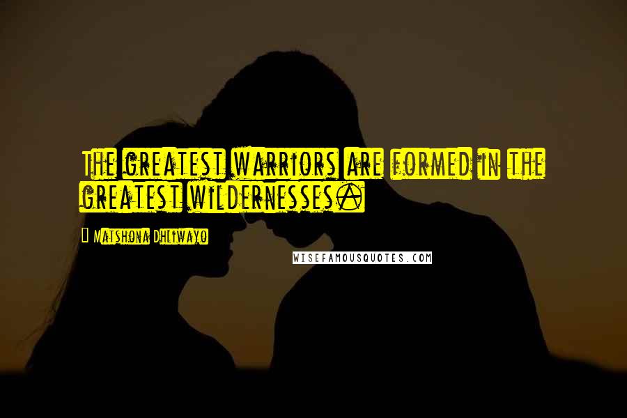 Matshona Dhliwayo Quotes: The greatest warriors are formed in the greatest wildernesses.