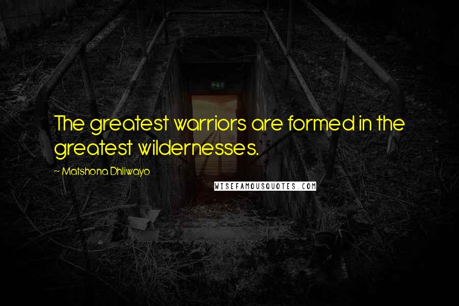 Matshona Dhliwayo Quotes: The greatest warriors are formed in the greatest wildernesses.