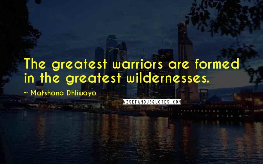 Matshona Dhliwayo Quotes: The greatest warriors are formed in the greatest wildernesses.