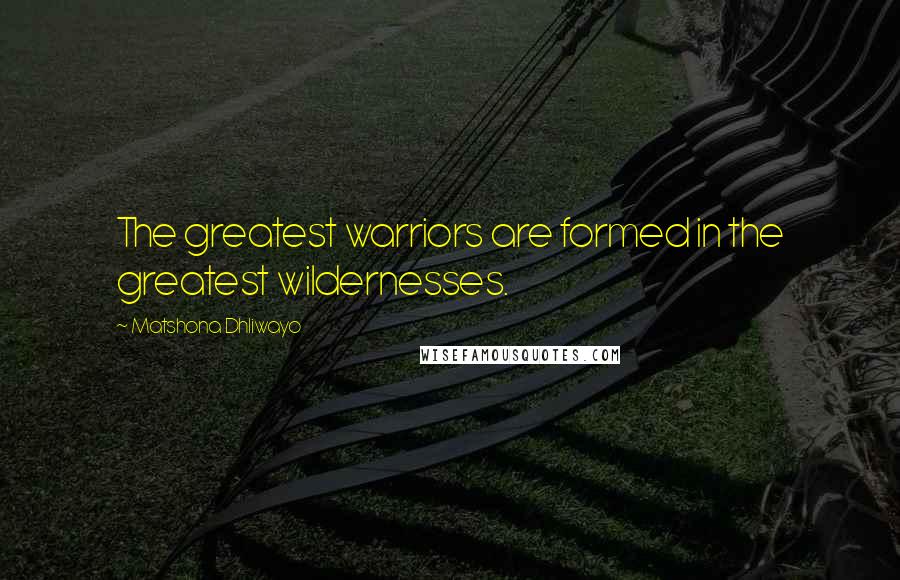 Matshona Dhliwayo Quotes: The greatest warriors are formed in the greatest wildernesses.