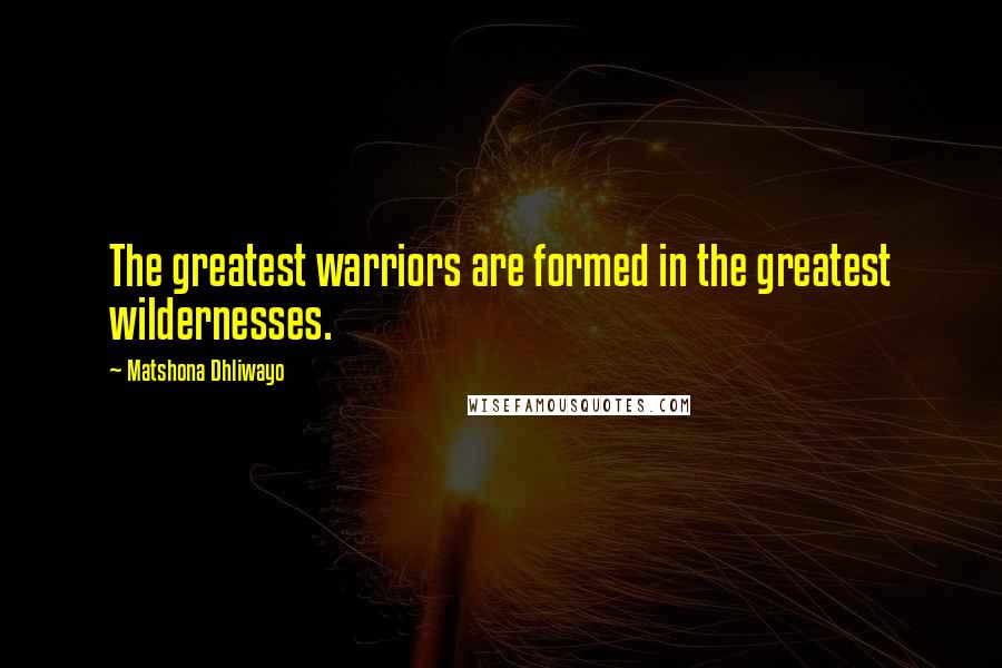 Matshona Dhliwayo Quotes: The greatest warriors are formed in the greatest wildernesses.