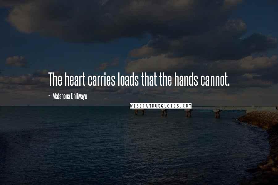 Matshona Dhliwayo Quotes: The heart carries loads that the hands cannot.