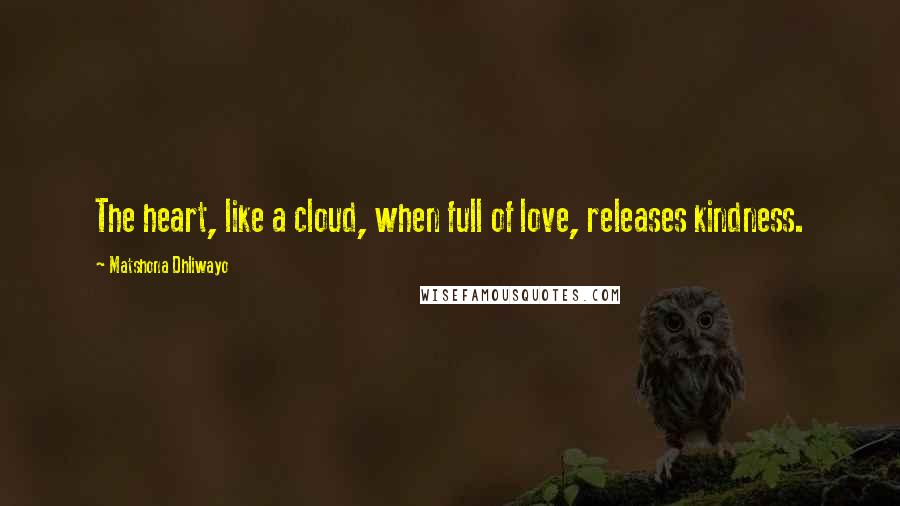 Matshona Dhliwayo Quotes: The heart, like a cloud, when full of love, releases kindness.