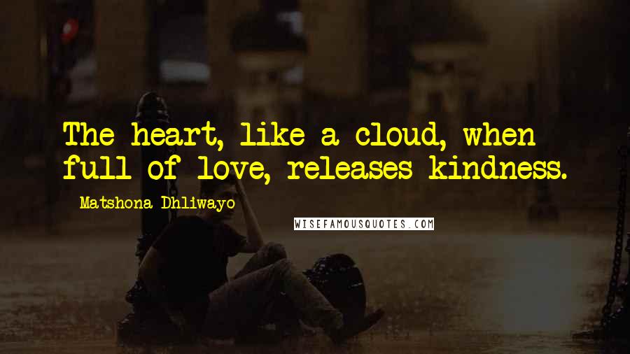 Matshona Dhliwayo Quotes: The heart, like a cloud, when full of love, releases kindness.