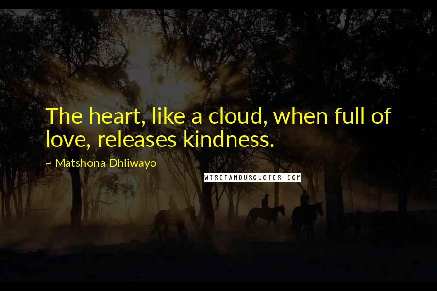 Matshona Dhliwayo Quotes: The heart, like a cloud, when full of love, releases kindness.