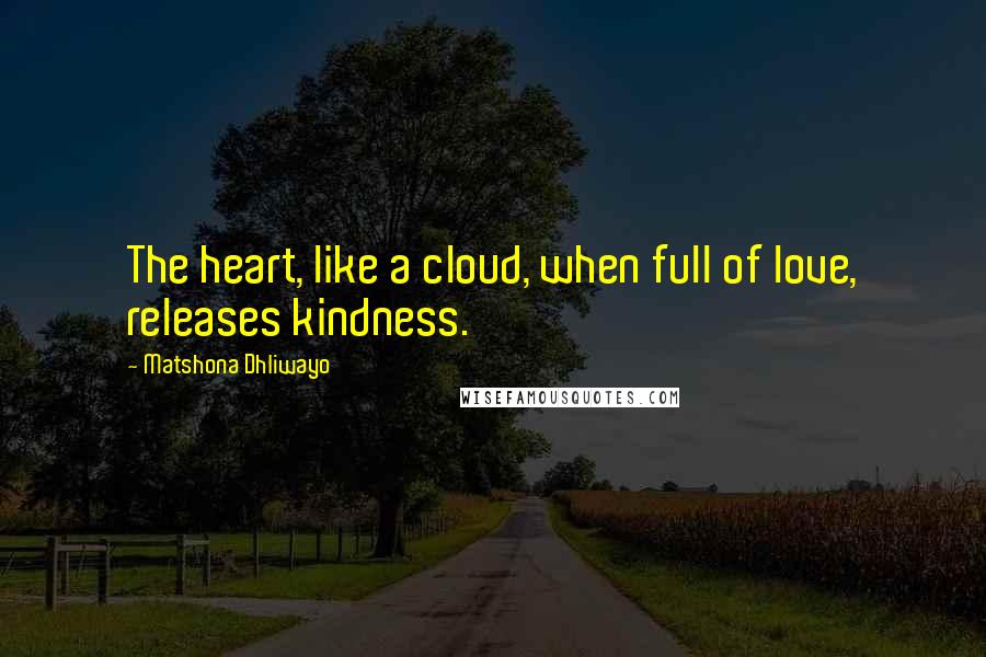 Matshona Dhliwayo Quotes: The heart, like a cloud, when full of love, releases kindness.