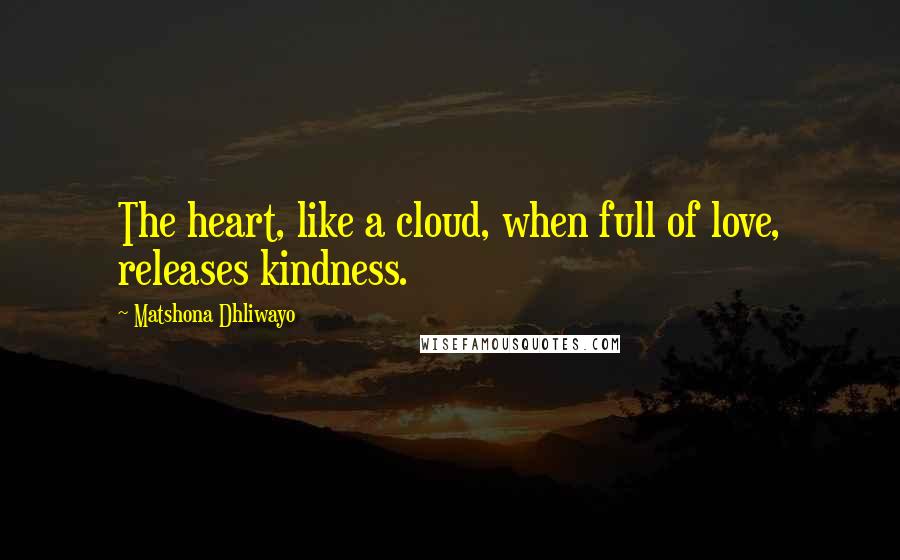 Matshona Dhliwayo Quotes: The heart, like a cloud, when full of love, releases kindness.
