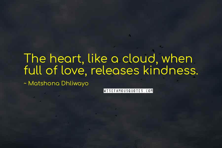 Matshona Dhliwayo Quotes: The heart, like a cloud, when full of love, releases kindness.