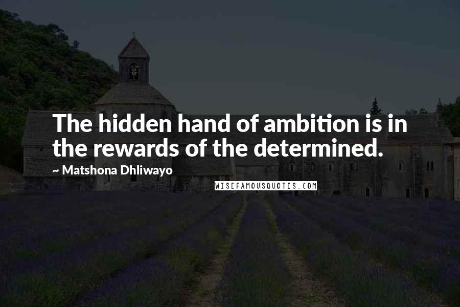 Matshona Dhliwayo Quotes: The hidden hand of ambition is in the rewards of the determined.