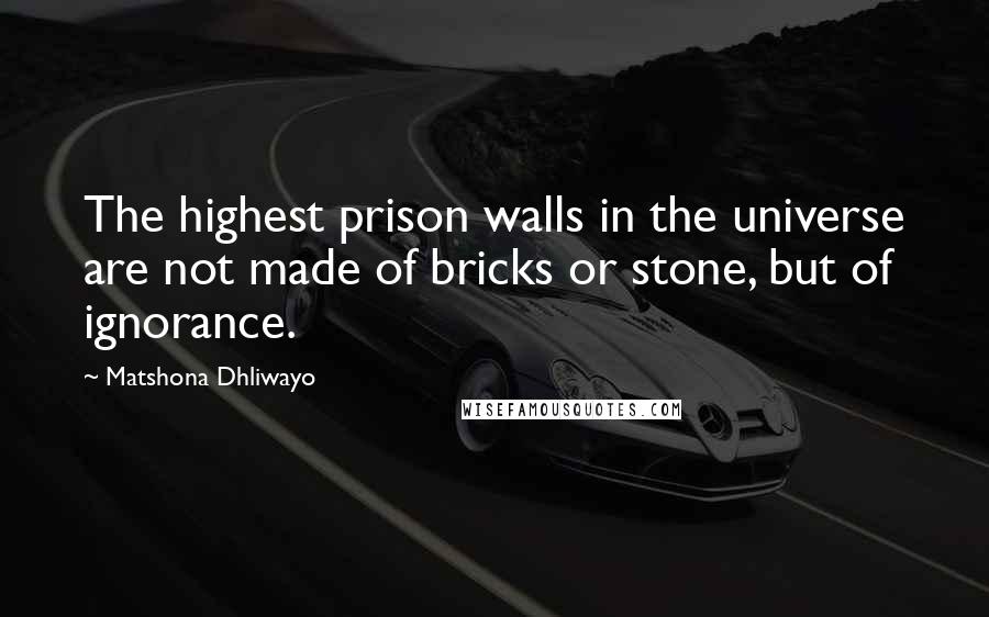 Matshona Dhliwayo Quotes: The highest prison walls in the universe are not made of bricks or stone, but of ignorance.