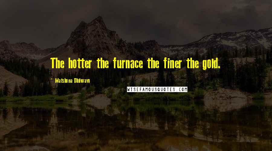 Matshona Dhliwayo Quotes: The hotter the furnace the finer the gold.