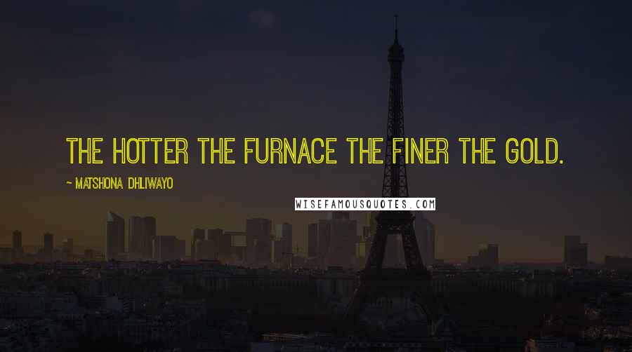 Matshona Dhliwayo Quotes: The hotter the furnace the finer the gold.