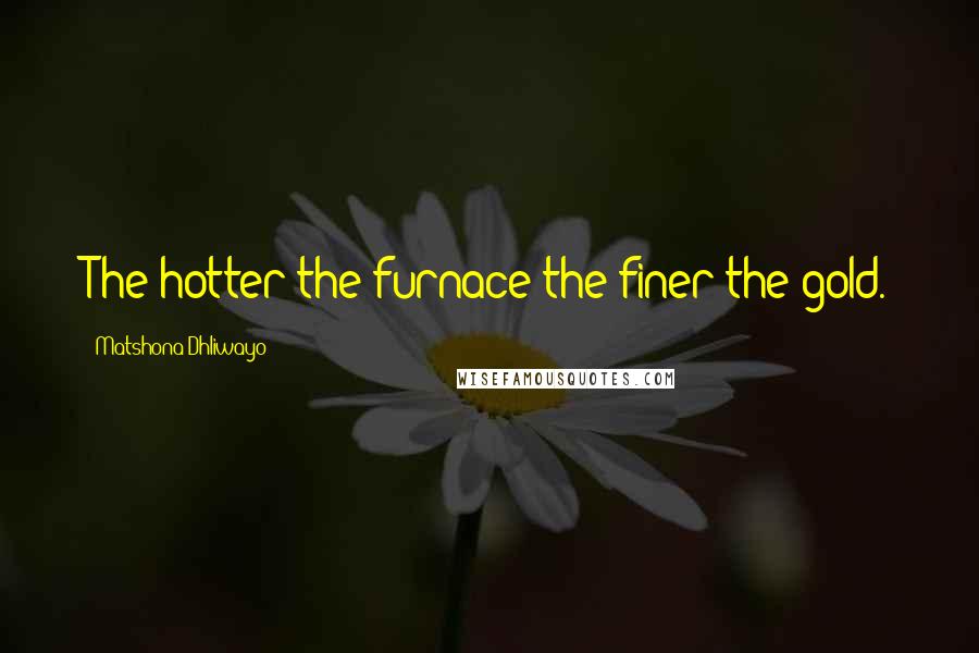 Matshona Dhliwayo Quotes: The hotter the furnace the finer the gold.