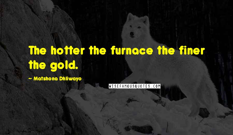 Matshona Dhliwayo Quotes: The hotter the furnace the finer the gold.