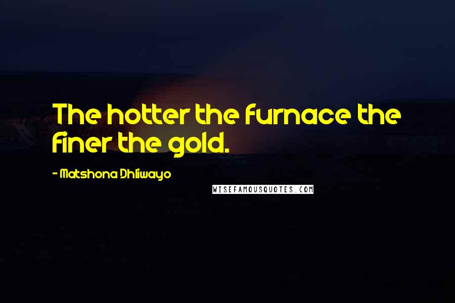 Matshona Dhliwayo Quotes: The hotter the furnace the finer the gold.