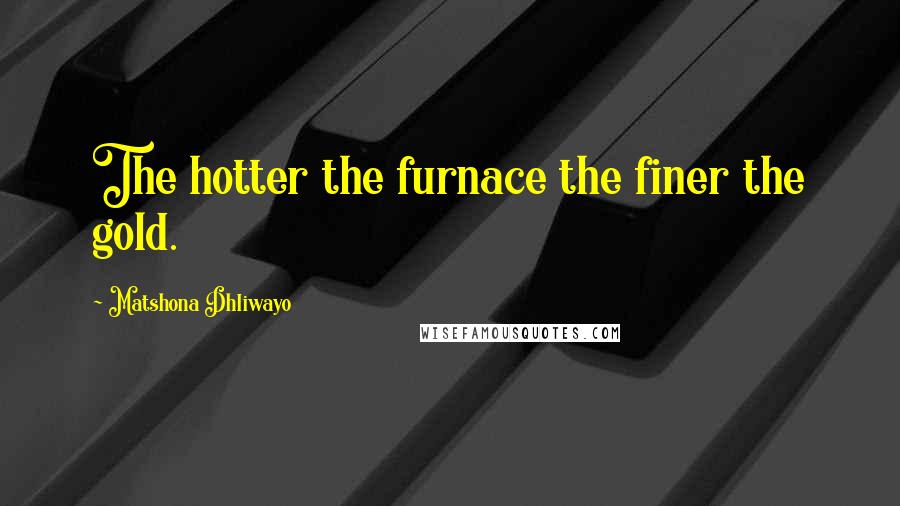 Matshona Dhliwayo Quotes: The hotter the furnace the finer the gold.