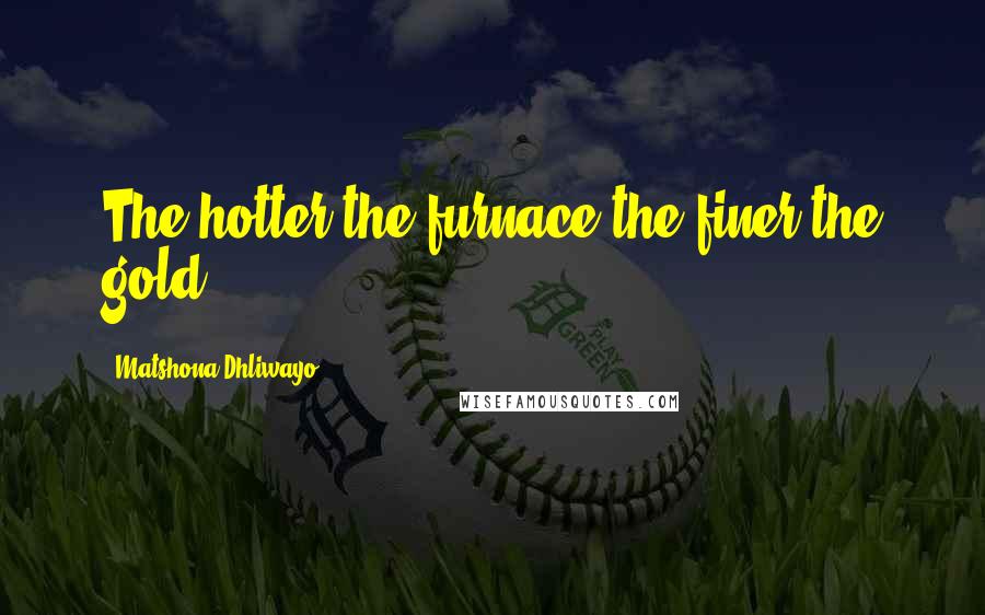 Matshona Dhliwayo Quotes: The hotter the furnace the finer the gold.