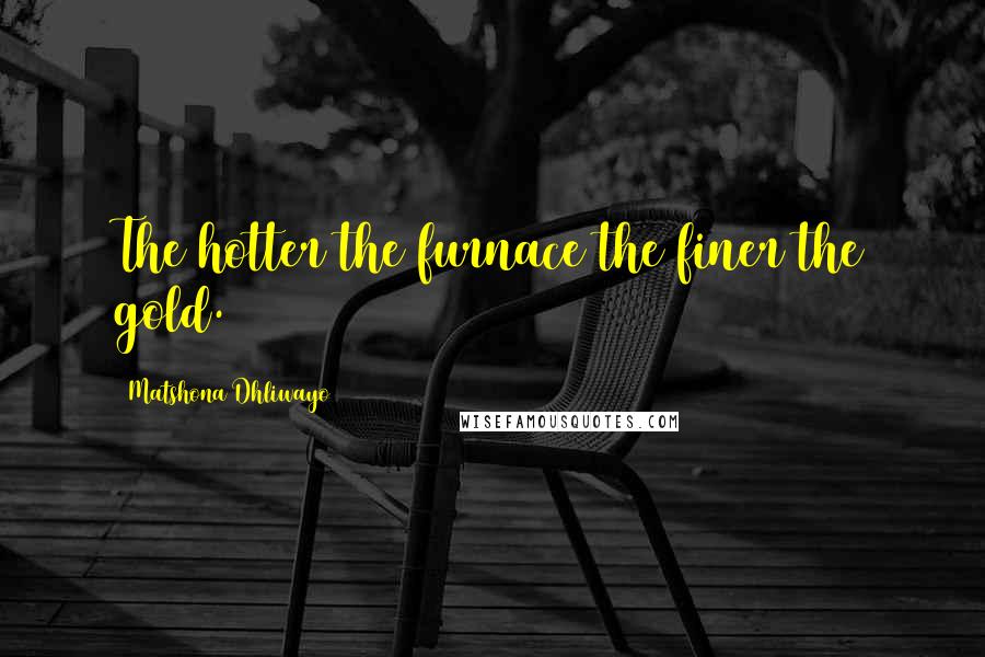 Matshona Dhliwayo Quotes: The hotter the furnace the finer the gold.