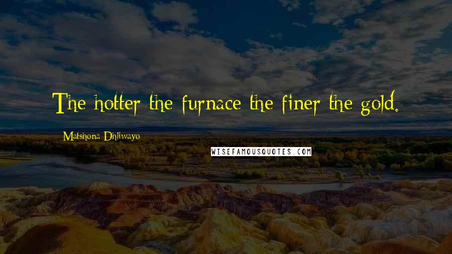 Matshona Dhliwayo Quotes: The hotter the furnace the finer the gold.