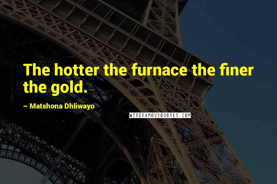 Matshona Dhliwayo Quotes: The hotter the furnace the finer the gold.