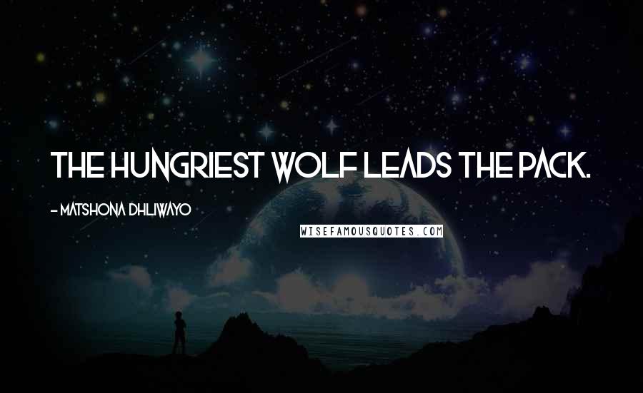 Matshona Dhliwayo Quotes: The hungriest wolf leads the pack.