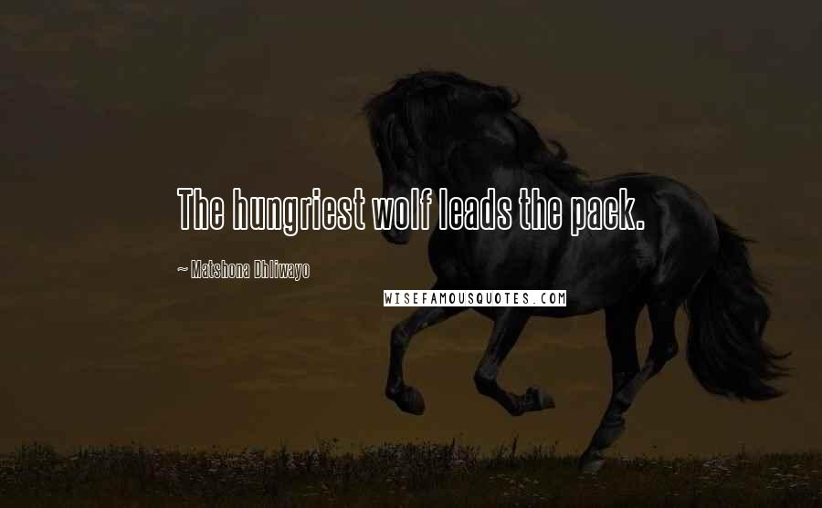 Matshona Dhliwayo Quotes: The hungriest wolf leads the pack.