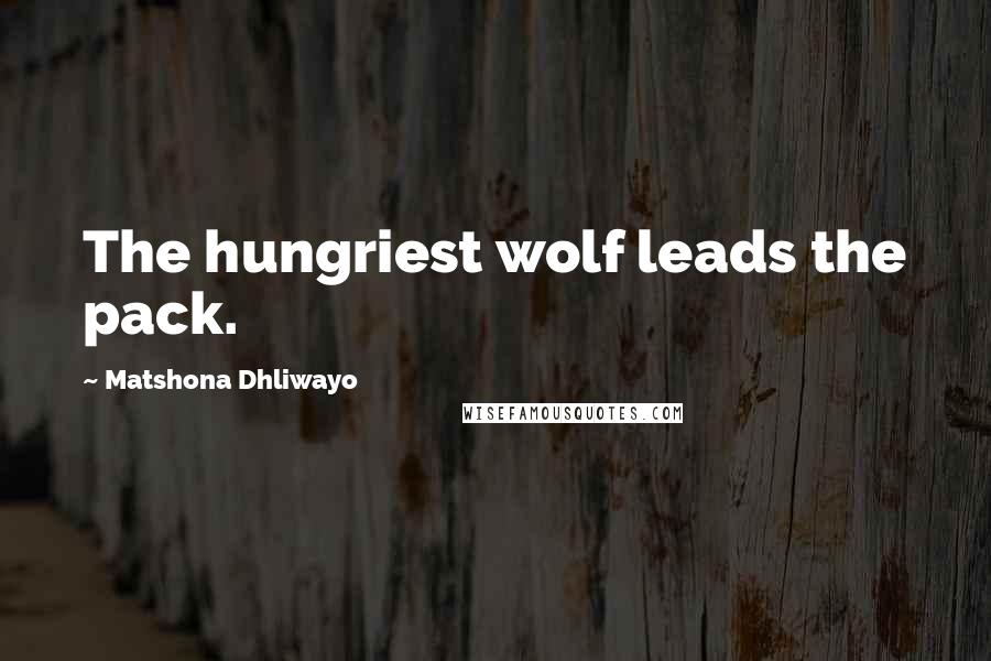 Matshona Dhliwayo Quotes: The hungriest wolf leads the pack.