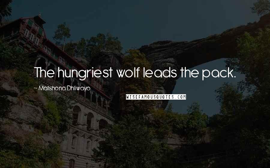 Matshona Dhliwayo Quotes: The hungriest wolf leads the pack.