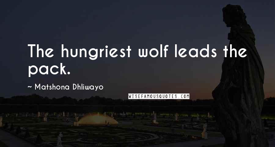 Matshona Dhliwayo Quotes: The hungriest wolf leads the pack.