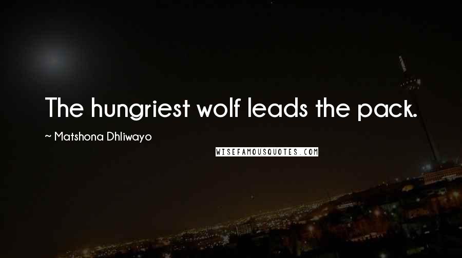 Matshona Dhliwayo Quotes: The hungriest wolf leads the pack.