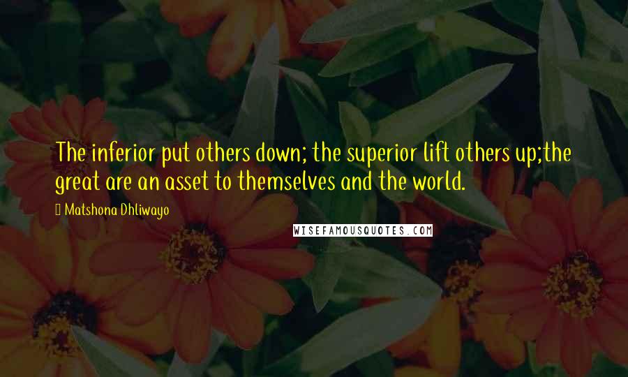 Matshona Dhliwayo Quotes: The inferior put others down; the superior lift others up;the great are an asset to themselves and the world.