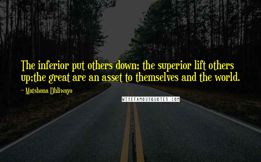 Matshona Dhliwayo Quotes: The inferior put others down; the superior lift others up;the great are an asset to themselves and the world.