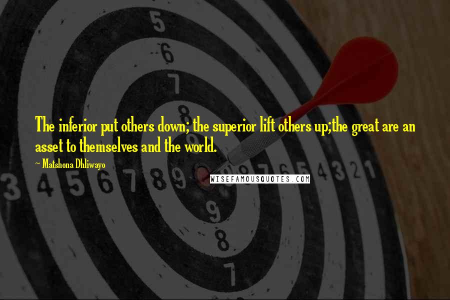 Matshona Dhliwayo Quotes: The inferior put others down; the superior lift others up;the great are an asset to themselves and the world.