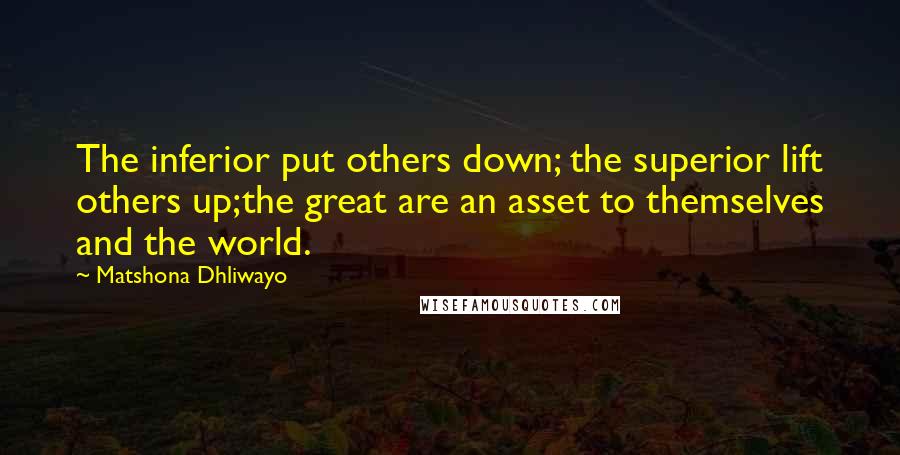 Matshona Dhliwayo Quotes: The inferior put others down; the superior lift others up;the great are an asset to themselves and the world.