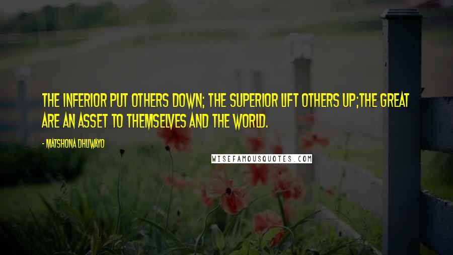 Matshona Dhliwayo Quotes: The inferior put others down; the superior lift others up;the great are an asset to themselves and the world.