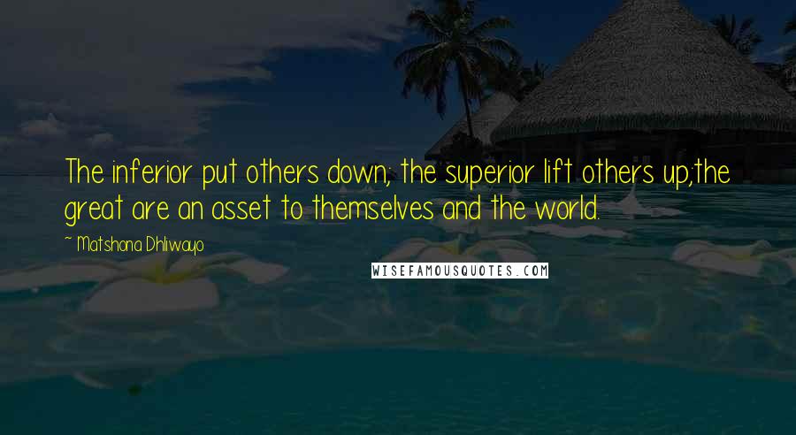 Matshona Dhliwayo Quotes: The inferior put others down; the superior lift others up;the great are an asset to themselves and the world.