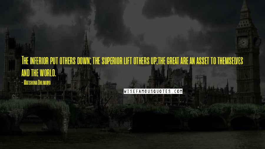 Matshona Dhliwayo Quotes: The inferior put others down; the superior lift others up;the great are an asset to themselves and the world.