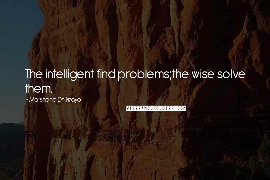 Matshona Dhliwayo Quotes: The intelligent find problems;the wise solve them.