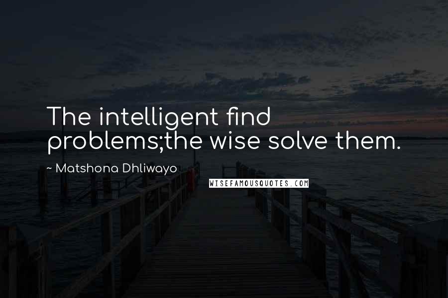 Matshona Dhliwayo Quotes: The intelligent find problems;the wise solve them.