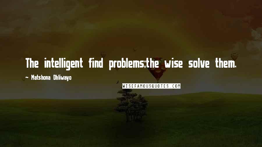 Matshona Dhliwayo Quotes: The intelligent find problems;the wise solve them.