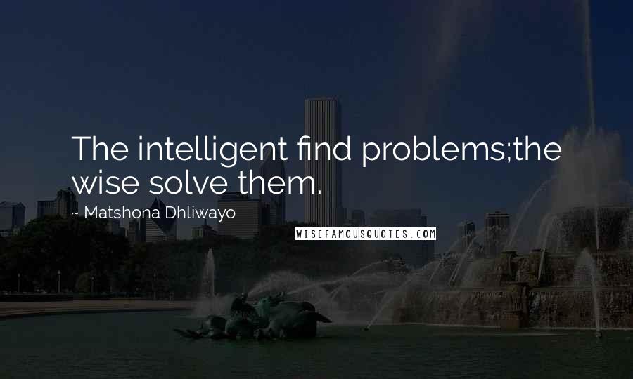 Matshona Dhliwayo Quotes: The intelligent find problems;the wise solve them.