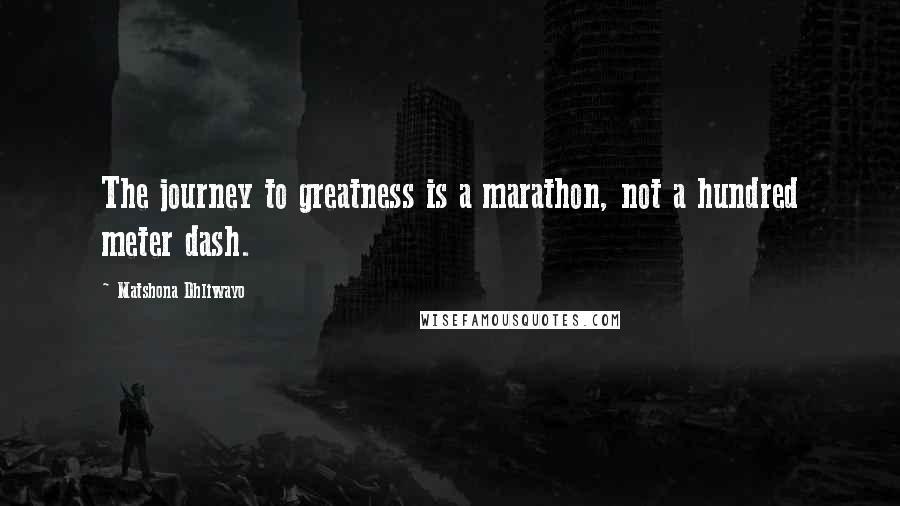 Matshona Dhliwayo Quotes: The journey to greatness is a marathon, not a hundred meter dash.