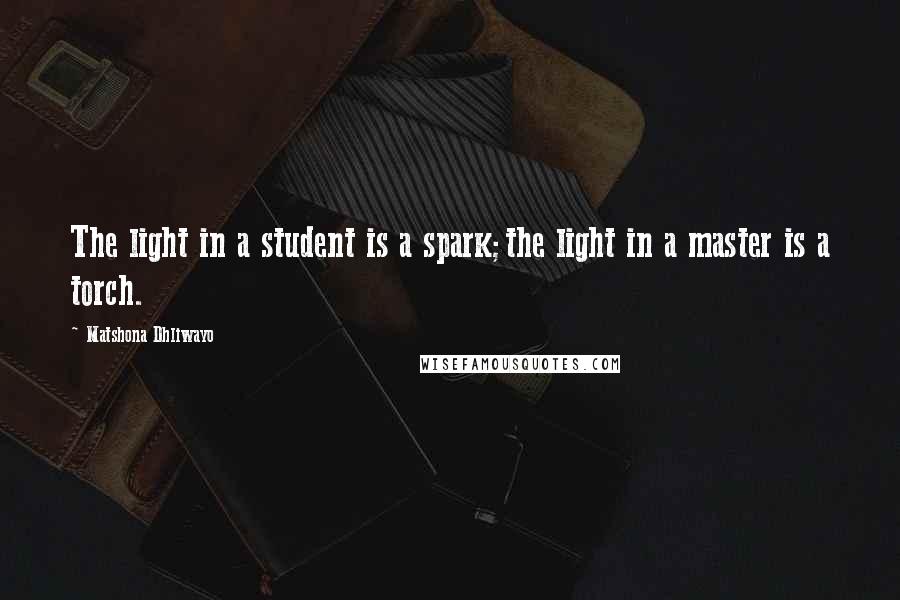 Matshona Dhliwayo Quotes: The light in a student is a spark;the light in a master is a torch.