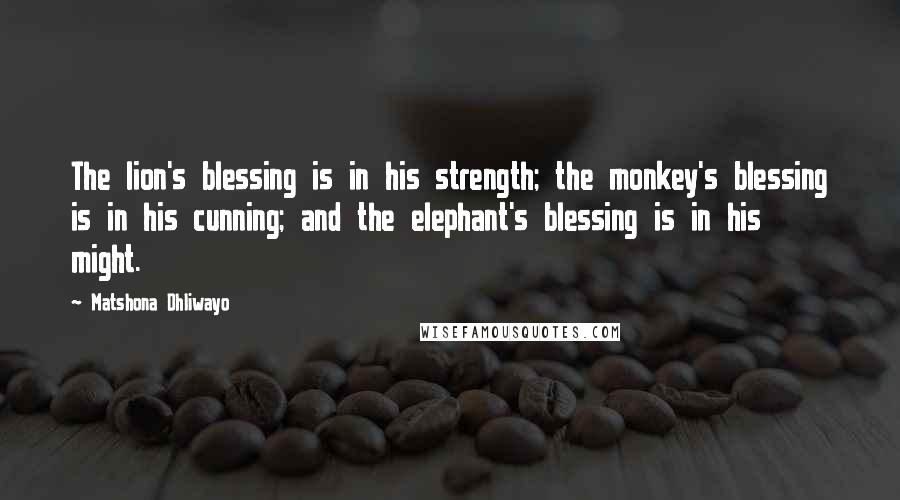 Matshona Dhliwayo Quotes: The lion's blessing is in his strength; the monkey's blessing is in his cunning; and the elephant's blessing is in his might.