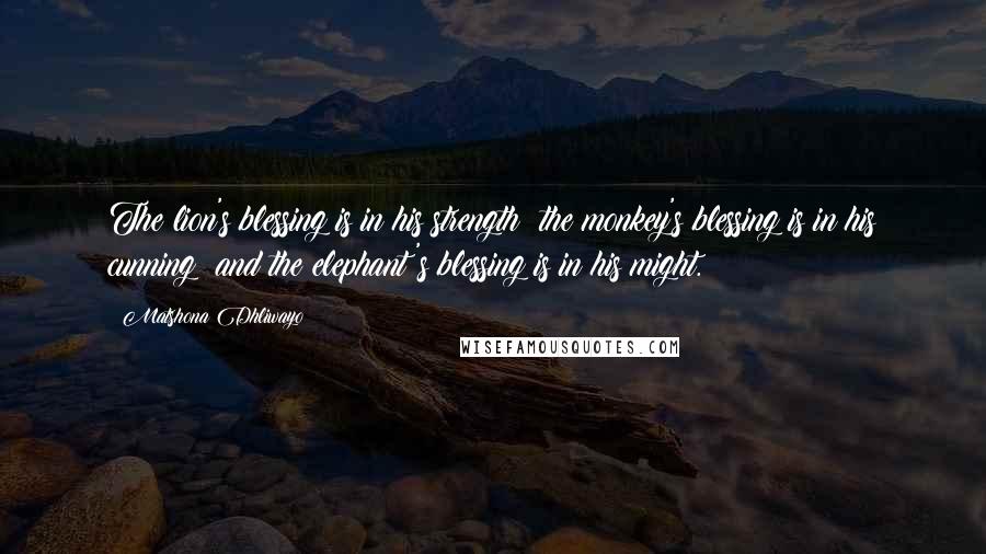 Matshona Dhliwayo Quotes: The lion's blessing is in his strength; the monkey's blessing is in his cunning; and the elephant's blessing is in his might.