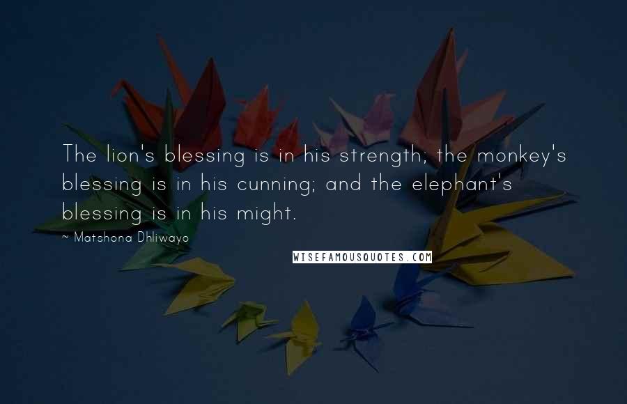 Matshona Dhliwayo Quotes: The lion's blessing is in his strength; the monkey's blessing is in his cunning; and the elephant's blessing is in his might.