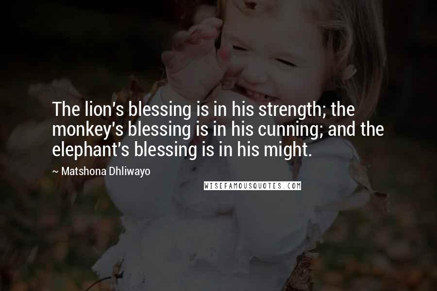 Matshona Dhliwayo Quotes: The lion's blessing is in his strength; the monkey's blessing is in his cunning; and the elephant's blessing is in his might.
