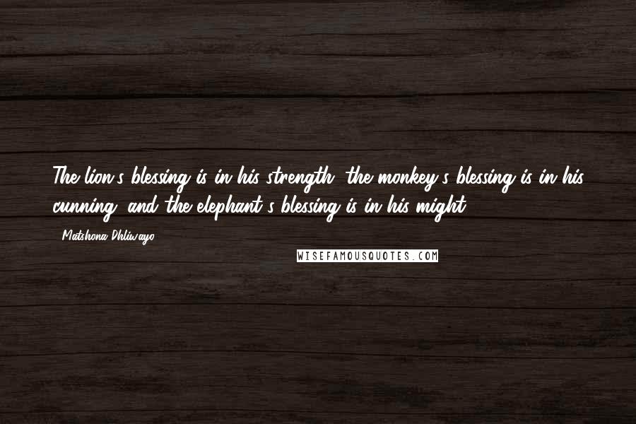 Matshona Dhliwayo Quotes: The lion's blessing is in his strength; the monkey's blessing is in his cunning; and the elephant's blessing is in his might.