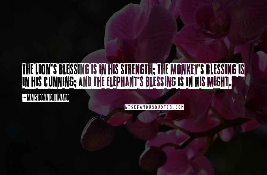Matshona Dhliwayo Quotes: The lion's blessing is in his strength; the monkey's blessing is in his cunning; and the elephant's blessing is in his might.
