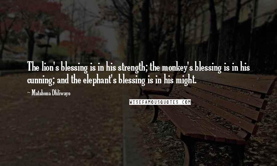 Matshona Dhliwayo Quotes: The lion's blessing is in his strength; the monkey's blessing is in his cunning; and the elephant's blessing is in his might.